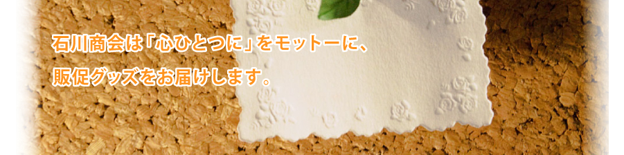 石川商会は「心ひとつに」をモットーに、販促グッズをお届けします。