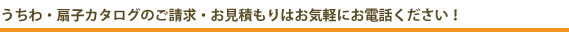 うちわ・扇子カタログのご請求・お見積もりはお気軽にお電話ください！